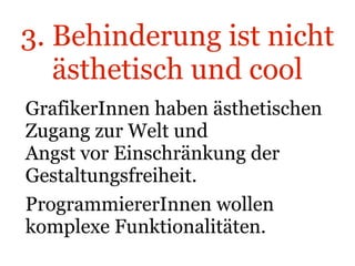 3. Behinderung ist nicht ästhetisch und cool GrafikerInnen haben ästhetischen Zugang zur Welt und Angst vor Einschränkung der Gestaltungsfreiheit. ProgrammiererInnen wollen komplexe Funktionalitäten. 