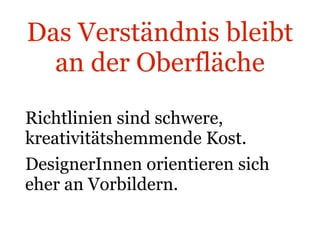 Das Verständnis bleibt an der Oberfläche Richtlinien sind schwere, kreativitätshemmende Kost. DesignerInnen orientieren sich eher an Vorbildern. 