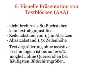 6. Visuelle Präsentation von Textblöcken (AAA) - nicht breiter als 80 Buchstaben - kein text-align:justified - Zeilenabstand von 1,5 in Absätzen  - Absatzabstand 1,5x Zeilenhöhe - Textvergrößerung ohne assistive  Technologien ist bis auf 200%  möglich, ohne Querscrollen bei  häufigsten Bildschirmgrößen. 