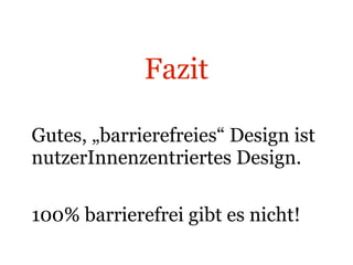 Fazit Gutes, „barrierefreies“ Design ist nutzerInnenzentriertes Design. 100% barrierefrei gibt es nicht! 