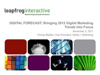 DIGITAL FORECAST: Bringing 2012 Digital Marketing
                               Trends Into Focus
                                                November 2, 2011
                Christy Belden, Vice President, Media + Marketing
 