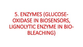5. ENZYMES (GLUCOSE-
OXIDASE IN BIOSENSORS,
LIGNOLYTIC ENZYME IN BIO-
BLEACHING)
 