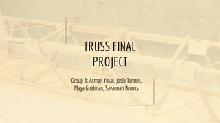 TRUSS FINAL
PROJECT
Group 3: Arman Yosal, Josia Tannos,
Maya Goldman, Savannah Brooks
 