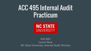 ACC 495 Internal Audit
Practicum
Fall 2015
Lauren Ross
NC State University, Internal Audit Division
 