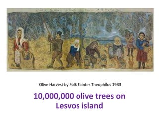 Olive Harvest by Folk Painter Theophilos 1933
10,000,000 olive trees on
Lesvos island
 