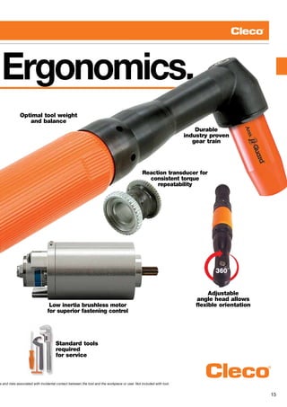 15
Ergonomics.
Optimal tool weight
and balance
Reaction transducer for
consistent torque
repeatability
Standard tools
required
for service
Durable
industry proven
gear train
s and risks associated with incidental contact between the tool and the workpiece or user. Not included with tool.
Adjustable
angle head allows
flexible orientationLow inertia brushless motor
for superior fastening control
 