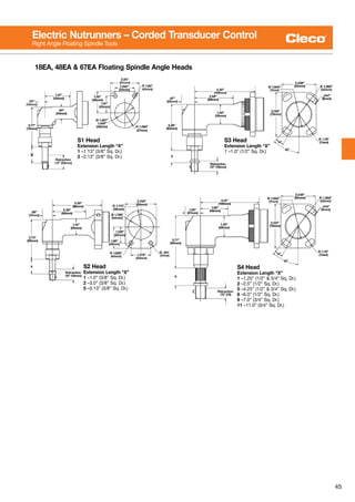 45
S3 Head
Extension Length “X”
1 –1.0” (1/2” Sq. Dr.)
S4 Head
Extension Length “X”
1 –1.25” (1/2” & 3/4” Sq. Dr.)
2 –2.5” (1/2” Sq. Dr.)
5 –4.25” (1/2” & 3/4” Sq. Dr.)
6 –6.0” (1/2” Sq. Dr.)
6 –7.0” (3/4” Sq. Dr.)
11 –11.0” (3/4” Sq. Dr.)
18EA, 48EA & 67EA Floating Spindle Angle Heads
S1 Head
Extension Length “X”
1 –1.13” (3/8” Sq. Dr.)
2 –2.13” (3/8” Sq. Dr.)
S2 Head
Extension Length “X”
1 –1.0” (3/8” Sq. Dr.)
2 –3.0” (3/8” Sq. Dr.)
5 –5.13” (3/8” Sq. Dr.)
Electric Nutrunners – Corded Transducer Control
Right Angle Floating Spindle Tools
 