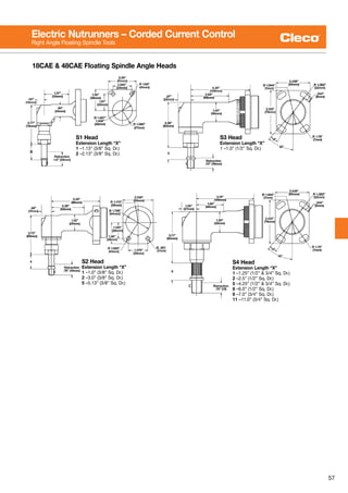 57
S3 Head
Extension Length “X”
1 –1.0” (1/2” Sq. Dr.)
S4 Head
Extension Length “X”
1 –1.25” (1/2” & 3/4” Sq. Dr.)
2 –2.5” (1/2” Sq. Dr.)
5 –4.25” (1/2” & 3/4” Sq. Dr.)
6 –6.0” (1/2” Sq. Dr.)
6 –7.0” (3/4” Sq. Dr.)
11 –11.0” (3/4” Sq. Dr.)
18CAE & 48CAE Floating Spindle Angle Heads
S1 Head
Extension Length “X”
1 –1.13” (3/8” Sq. Dr.)
2 –2.13” (3/8” Sq. Dr.)
S2 Head
Extension Length “X”
1 –1.0” (3/8” Sq. Dr.)
2 –3.0” (3/8” Sq. Dr.)
5 –5.13” (3/8” Sq. Dr.)
Electric Nutrunners – Corded Current Control
Right Angle Floating Spindle Tools
 