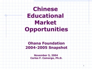 1
Chinese
Educational
Market
Opportunities
Ohana Foundation
2004-2005 Snapshot
November 5, 2004
Carlos F. Camargo, Ph.D.
 