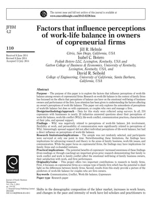 Factors that influence perceptions
of work-life balance in owners
of copreneurial firms
Jill R. Helmle
Citrix, San Diego, California, USA
Isabel C. Botero
Fediuk Botero LLC, Lexington, Kentucky, USA and
Gatton College of Business & Economics, University of Kentucky,
Lexington, Kentucky, USA, and
David R. Seibold
College of Engineering, University of California, Santa Barbara,
California, USA
Abstract
Purpose – The purpose of this paper is to explore the factors that influence perceptions of work-life
balance among owners of copreneurial firms. Research on work-life balance in the context of family firms
has focussed on the effects that perceptions of balance can have on the emotional well-being of business
owners and performance of the firm. Less attention has been given to understanding the factors affecting
an owner’s perceptions of work-life balance. This paper not only explores the antecedents of perceptions
of work-life balance but does so with copreneurs, or couples who own and manage a firm.
Design/methodology/approach – Data for this study were collected using surveys. In all, 210
copreneurs with businesses in nearly 20 industries answered questions about their perceptions of
work-life balance, work-life conflict (WLC), life-work conflict, communication practices, characteristics
of their jobs, and spousal support.
Findings – WLC was negatively related to perceptions of work-life balance. Job involvement,
flexibility at work, and permeability of communication were significantly related to perceptions of
WLC. Interestingly spousal support did not affect individual perceptions of life-work balance, but had
a direct influence on perceptions of work-life balance.
Research limitations/implications – The sample was not randomly selected, and participants
were surveyed at only one point in time. Notwithstanding these limitations, the findings have
implications for advancing research and theory in the areas of family business, work-life issues, and
communication. While the paper focus on copreneurial firms, the findings may have implications for
family firms and co-founded ventures.
Practical implications – The potential benefits of copreneurs’ increased awareness of these findings
(from readings or through coaching) are important given prior research demonstrating that family to
work conflict and work to family conflict affect the emotional well-being of family business owners,
their satisfaction with work, and firm performance.
Originality/value – This project offers two important contributions to research in family firms.
First, it focusses on copreneurial firms as a unique type of family firm which has the potential to shed
light on the differences between family firms. Second, results from this study provide a picture of the
predictors of work-life balance for couples who are firm owners.
Keywords Communication, Conflict, Work-life balance, Copreneurs
Paper type Research paper
Shifts in the demographic composition of the labor market, increases in work hours,
and changes in the pace and intensity of work have led scholars and practitioners to
The current issue and full text archive of this journal is available at
www.emeraldinsight.com/2043-6238.htm
Received 8 June 2014
Revised 8 June 2014
Accepted 15 July 2014
Journal of Family Business
Management
Vol. 4 No. 2, 2014
pp. 110-132
r Emerald Group Publishing Limited
2043-6238
DOI 10.1108/JFBM-06-2014-0013
110
JFBM
4,2
 