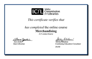 This certificate verifies that
has completed the online course
Merchandising
(1.5 contact hours)
____________ ___________
Ann Joslin Shirley Biladeau
State Librarian Continuing Education Consultant
DATE
Bernardine Shing Lin Naing
05/26/2015
 