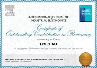 INTERNATIONAL JOURNAL OF
INDUSTRIAL ERGONOMICS
awardedAugust,2016to
EMILY AU
The Editors of INTERNATIONAL JOURNAL OF INDUSTRIAL ERGONOMICS
Elsevier,Amsterdam,TheNetherlands
 