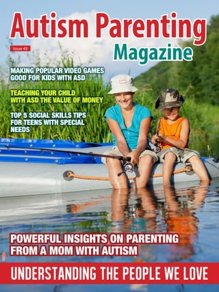 Understanding the People We Love
AutismParenting
MagazineIssue 49
Making Popular Video Games
Good for Kids with ASD
Teaching Your Child
with ASD the Value of Money
Top 5 Social Skills Tips
for Teens with Special
Needs
Powerful Insights on Parenting
from a Mom with Autism
 