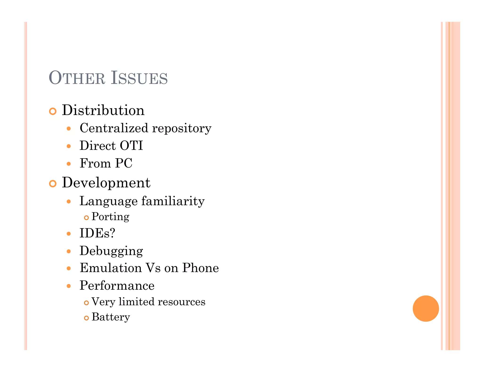OTHER ISSUES
 Distribution
  Centralized repository
  Direct OTI
  From PC
 Development
  Language familiarity
 Porting
  IDEs?
  Debugging
  Emulation Vs on Phone
  Performance
 Very limited resources
 Battery
 
