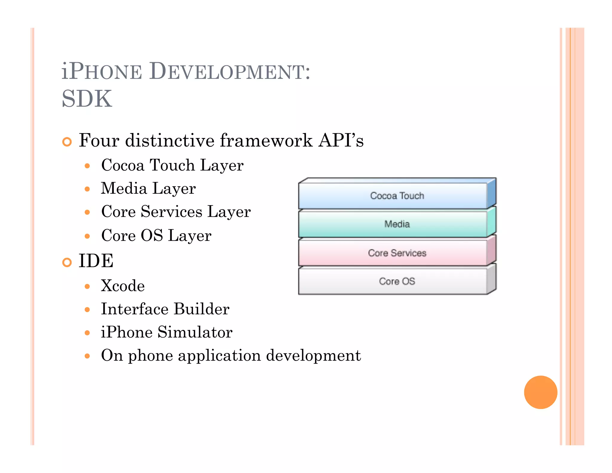 iPHONE DEVELOPMENT:
SDK
 Four distinctive framework API’s
  Cocoa Touch Layer
  Media Layer
  Core Services Layer
  Core OS Layer
 IDE
  Xcode
  Interface Builder
  iPhone Simulator
  On phone application development
 