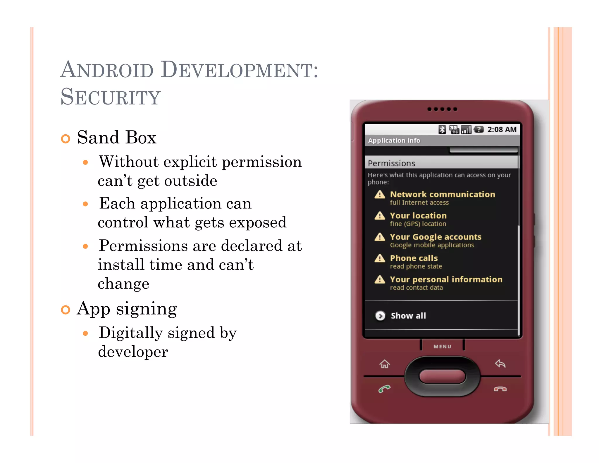 ANDROID DEVELOPMENT:
SECURITY
 Sand Box
  Without explicit permission
can’t get outside
  Each application can
control what gets exposed
  Permissions are declared at
install time and can’t
change
 App signing
  Digitally signed by
developer
 