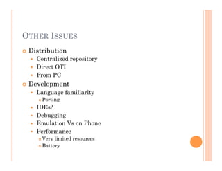 OTHER ISSUES
 Distribution
  Centralized repository
  Direct OTI
  From PC
 Development
  Language familiarity
 Porting
  IDEs?
  Debugging
  Emulation Vs on Phone
  Performance
 Very limited resources
 Battery
 