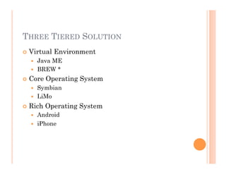 THREE TIERED SOLUTION
 Virtual Environment
  Java ME
  BREW *
 Core Operating System
  Symbian
  LiMo
 Rich Operating System
  Android
  iPhone
 