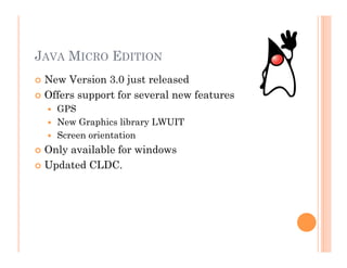 JAVA MICRO EDITION
 New Version 3.0 just released
 Offers support for several new features
  GPS
  New Graphics library LWUIT
  Screen orientation
 Only available for windows
 Updated CLDC.
 