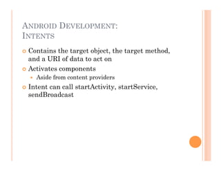 ANDROID DEVELOPMENT:
INTENTS
 Contains the target object, the target method,
and a URI of data to act on
 Activates components
  Aside from content providers
 Intent can call startActivity, startService,
sendBroadcast
 
