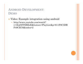 ANDROID DEVELOPMENT:
DEMO
 Video: Example integration using android
  http://www.youtube.com/watch?
v=3LkNlTNHZzE&feature=PlayList&p=611F8C5DB
F49CEC6&index=2
 