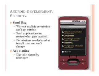 ANDROID DEVELOPMENT:
SECURITY
 Sand Box
  Without explicit permission
can’t get outside
  Each application can
control what gets exposed
  Permissions are declared at
install time and can’t
change
 App signing
  Digitally signed by
developer
 