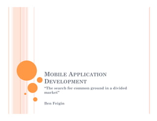 MOBILE APPLICATION
DEVELOPMENT
“The search for common ground in a divided
market”
Ben Feigin
 