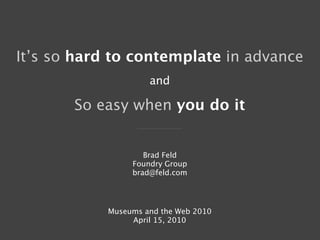It’s so hard to contemplate in advance
                     and

       So easy when you do it


                    Brad Feld
                 Foundry Group
                 brad@feld.com




            Museums and the Web 2010
                 April 15, 2010
 