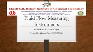 Fluid Flow Measuring
Instruments
Guided by: Mr. Kartik Ayer
Prepared by: Gaurav Dave(130990136011)
 