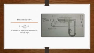 Pitot static tube
h = x[
⍴ 𝐻𝑔
⍴ 𝑝𝑖𝑝𝑒
- 1]
h in meter of liquid flow in channel or
through pipe
 