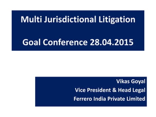 Multi Jurisdictional Litigation
Goal Conference 28.04.2015
Vikas Goyal
Vice President & Head Legal
Ferrero India Private Limited
 