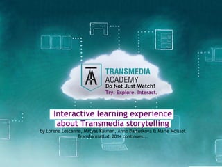 Interactive learning experience
about Transmedia storytelling
by Lorene Lescanne, Matyas Kalman, Anna Bartoskova & Marie Moisset
TransformatLab 2014 continues...
Do Not Just Watch!
Try. Explore. Interact.
 