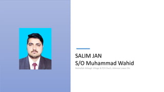 SALIM JAN
S/O Muhammad Wahid
Mohallah Alibagh Village & P/O Ouch, Adenzai Lower Dir.
 
