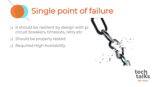 Single point of failure
❏ It should be resilient by design with proper implementation of
circuit breakers, timeouts, retry etc
❏ Should be properly tested
❏ Required High Availability
 