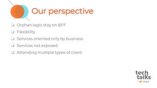 Our perspective
❏ Orphan logic stay on BFF
❏ Flexibility
❏ Services oriented only by business
❏ Services not exposed
❏ Attending multiple types of client
 