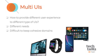 Multi UIs
❏ How to provide different user experience
to different type of UIs?
❏ Different needs
❏ Difficult to keep cohesive domains
 