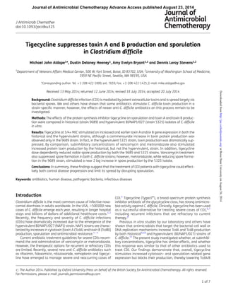 Tigecycline suppresses toxin A and B production and sporulation
in Clostridium difﬁcile
Michael John Aldape1*, Dustin Delaney Heeney1, Amy Evelyn Bryant1,2 and Dennis Leroy Stevens1,2
1
Department of Veterans Affairs Medical Center, 500 W. Fort Street, Boise, ID 83702, USA; 2
University of Washington School of Medicine,
1959 NE Paciﬁc Street, Seattle, WA 98195, USA
*Corresponding author. Tel: +1-208-422-1000, ext. 7659; Fax: +1-208-422-1425; E-mail: mike.aldape@va.gov
Received 13 May 2014; returned 12 June 2014; revised 18 July 2014; accepted 20 July 2014
Background: Clostridium difﬁcile infection (CDI) is mediated by potent extracellular toxins and is spread largely via
bacterial spores. We and others have shown that some antibiotics stimulate C. difﬁcile toxin production in a
strain-speciﬁc manner; however, the effects of newer anti-C. difﬁcile antibiotics on this process remain to be
investigated.
Methods: The effects of the protein synthesis inhibitor tigecycline on sporulation and toxin A and toxin B produc-
tion were compared in historical (strain 9689) and hypervirulent BI/NAP1/027 (strain 5325) isolates of C. difﬁcile
in vitro.
Results: Tigecycline at 1/4×MIC stimulated an increased and earlier toxin A and/or B gene expression in both the
historical and the hypervirulent strains, although a commensurate increase in toxin protein production was
observed only in the 9689 strain. In fact, in the hypervirulent 5325 strain, toxin production was dramatically sup-
pressed. By comparison, subinhibitory concentrations of vancomycin and metronidazole also stimulated
increased protein toxin production by the historical, but not the hypervirulent, strain. In addition, tigecycline
dose-dependently reduced viable spore production by both the 9689 and 5325 strains. Vancomycin treatment
also suppressed spore formation in both C. difﬁcile strains; however, metronidazole, while reducing spore forma-
tion in the 9689 strain, stimulated a near 2 log increase in spore production by the 5325 isolate.
Conclusions: In summary, these ﬁndings suggest that the treatment of CDI patients with tigecycline could effect-
ively both control disease progression and limit its spread by disrupting sporulation.
Keywords: antibiotics, human disease, pathogenic bacteria, infectious diseases
Introduction
Clostridium difﬁcile is the most common cause of infective noso-
comial diarrhoea in adults worldwide. In the USA, .500000 new
cases of C. difﬁcile emerge each year, resulting in longer hospital
stays and billions of dollars of additional healthcare costs.1,2
Recently, the frequency and severity of C. difﬁcile infections
(CDIs) have dramatically increased due to the emergence of the
hypervirulent BI/NAP1/027 (NAP1) strain. NAP1 strains are charac-
terized by increases in cytotoxin [toxin A (TcdA) and toxin B (TcdB)]
production, sporulation and antimicrobial resistance.1 –4
Current antibiotic treatment guidelines for severe CDIs recom-
mend the oral administration of vancomycin or metronidazole.
However, the therapeutic options for recurrent or refractory CDIs
are limited. Recently, several new anti-C. difﬁcile antibiotics such
as rifaximin, ﬁdaxomicin, nitazoxanide, ramoplanin and tigecyc-
line have emerged to manage severe and reoccurring cases of
CDI.5
Tigecycline (Tygacilw
), a broad-spectrum protein synthesis
inhibitor antibiotic of the glycylcycline class, has strong antimicro-
bial activity against C. difﬁcile. Clinically, tigecycline has been used
as a successful alternative for treating severe cases of CDI,6,7
including recurrent infections that are refractory to current
therapy.8
Previous in vitro studies by our laboratory and others have
shown that antimicrobials that target the bacterial cell wall or
DNA replication mechanisms increase TcdA and TcdB production
by both historical9,10
and hypervirulent (BI/NAP1/027) strains of
C. difﬁcile.11
The present study investigated whether, at subinhibi-
tory concentrations, tigecycline has similar effects, and whether
this response was similar to that of other antibiotics used to
treat CDI. Our ﬁndings demonstrate that, overall, tigecycline
stimulates increased cytotoxin- and sporulation-related gene
expression but blocks their production, thereby lowering TcdA/B
# The Author 2014. Published by Oxford University Press on behalf of the British Society for Antimicrobial Chemotherapy. All rights reserved.
For Permissions, please e-mail: journals.permissions@oup.com
J Antimicrob Chemother
doi:10.1093/jac/dku325
1 of 7
Journal of Antimicrobial Chemotherapy Advance Access published August 23, 2014
atBoiseStateUniversityonAugust26,2014http://jac.oxfordjournals.org/Downloadedfrom
 