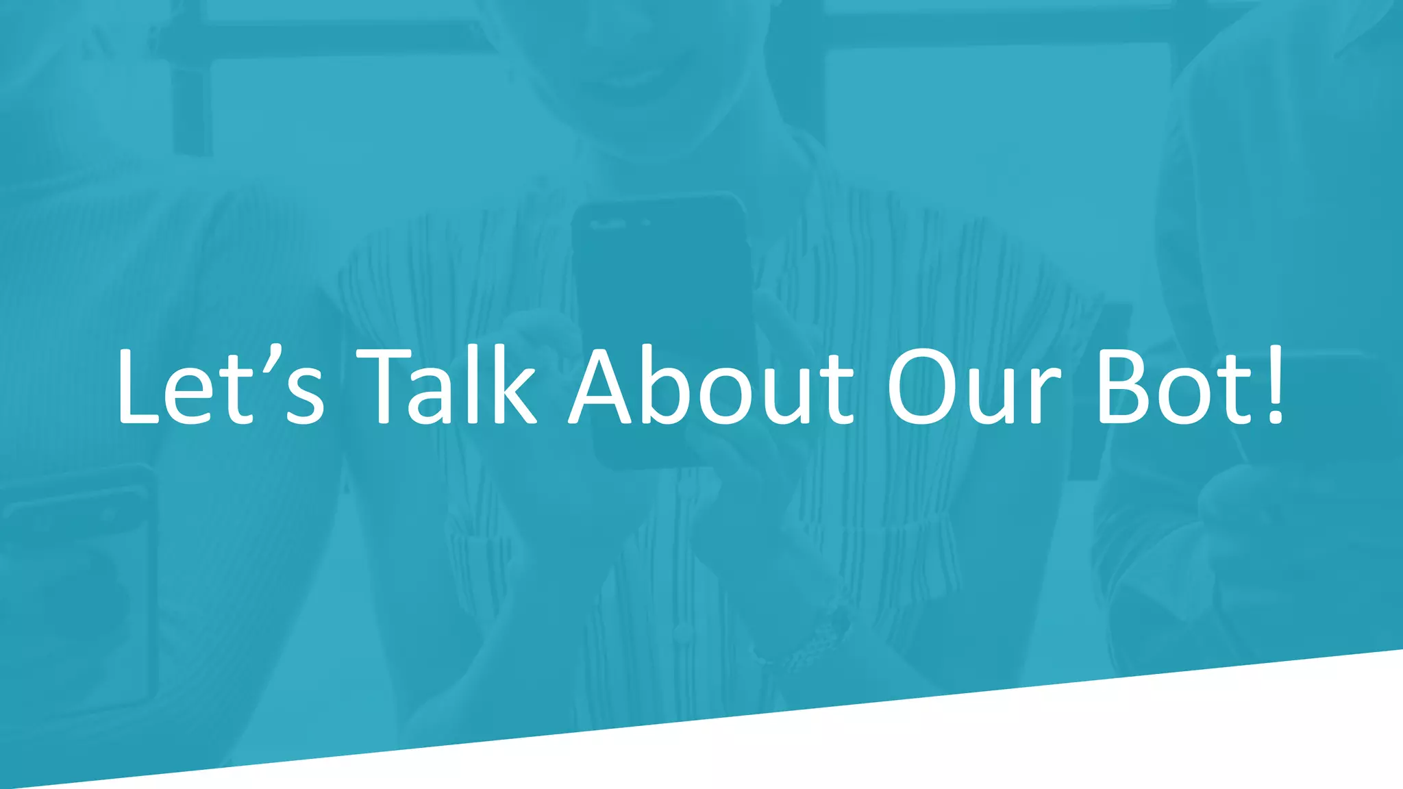 Let’s Talk About Our Bot!
 