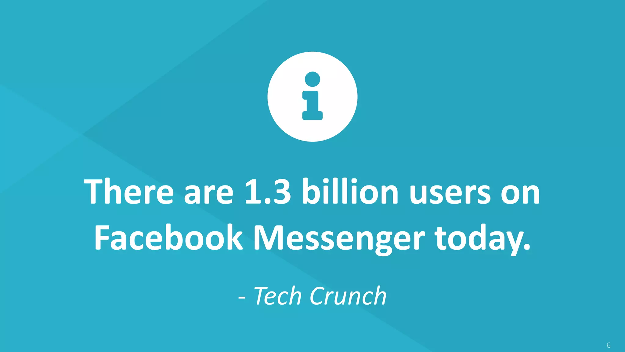 6
There are 1.3 billion users on
Facebook Messenger today.
- Tech Crunch
 