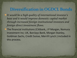 It would be a high quality of international investor’s 
base and it would improve domestic capital market 
through increased foreign institutional investors and 
foreign direct investment flows. 
The financial institutions (Citibank, J P Morgan, Nomura 
Investment Inc; UK, Barclays Bank, Morgan Stanley, 
Goldman Sachs, Credit Suisse, Merrill Lynch ) included in 
this process. 
 