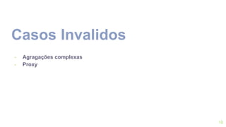 Casos Invalidos
- Agragações complexas
- Proxy
10
 