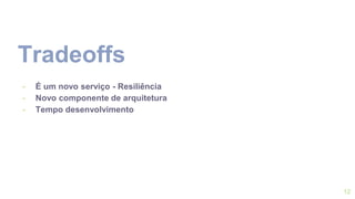 Tradeoffs
12
- É um novo serviço - Resiliência
- Novo componente de arquitetura
- Tempo desenvolvimento
 