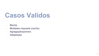 Casos Validos
- Mocks
- Multiplas requests (cache)
- Agragação/parsers
- Adaptação
9
 