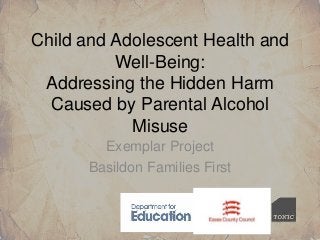 Child and Adolescent Health and
          Well-Being:
 Addressing the Hidden Harm
  Caused by Parental Alcohol
            Misuse
        Exemplar Project
      Basildon Families First
 