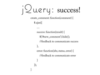 jQuery: success!
  create_comment: function(comment) {
      $.ajax({
            …
            success: function(result) {
                 $('#new_comment').hide();
                 //feedback to communicate success
            },
            error: function(xhr, status, error) {
                 //feedback to communicate error
            }
      });
  }
 
