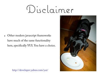 Disclaimer

●   Other modern javascript frameworks
    have much of the same functionality
    here, specifically YUI. You have a choice.




        http://developer.yahoo.com/yui/
 