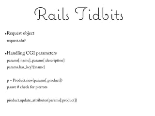 Rails Tidbits
●   Request object
    request.xhr?


●   Handling CGI parameters
    params[:name], params[:description]
    params.has_key?(:name)


    p = Product.new(params[:product])
    p.save # check for p.errors


    product.update_attributes(params[:product])
 
