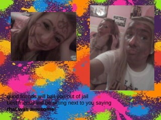 good friends will bail you out of jail best friends will be sitting next to you saying that was awesome!   