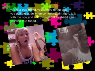 you’re a true friend, you’re here til the end. you pull me aside when something aint right, talk with me now and into the night til its alright again. you’re a true friend (: 