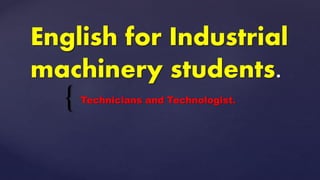 {
English for Industrial
machinery students.
Technicians and Technologist.
 